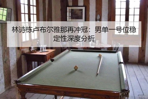林诗栋卢布尔雅那再冲冠：男单一号位稳定性深度分析